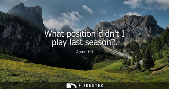 Small: What position didnt I play last season?