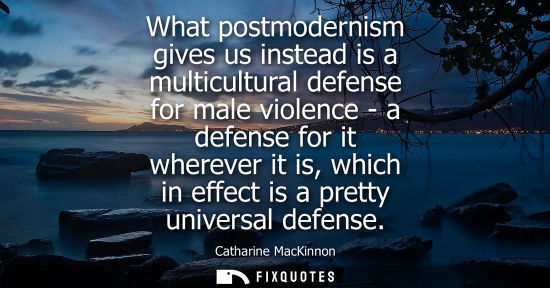 Small: What postmodernism gives us instead is a multicultural defense for male violence - a defense for it whe