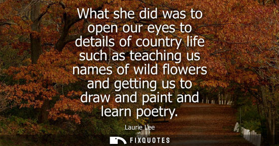 Small: What she did was to open our eyes to details of country life such as teaching us names of wild flowers 