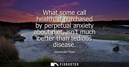 Small: What some call health, if purchased by perpetual anxiety about diet, isnt much better than tedious disease