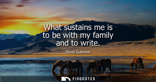 Small: What sustains me is to be with my family and to write