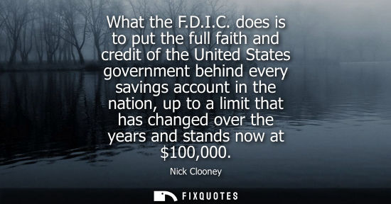 Small: What the F.D.I.C. does is to put the full faith and credit of the United States government behind every
