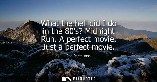 Small: What the hell did I do in the 80s? Midnight Run. A perfect movie. Just a perfect movie