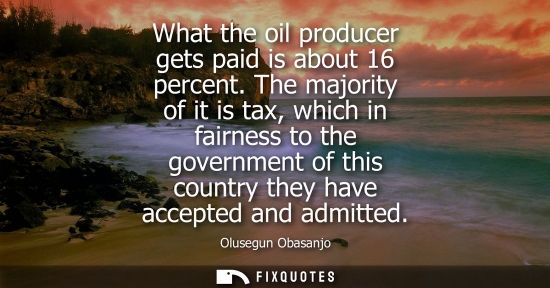 Small: What the oil producer gets paid is about 16 percent. The majority of it is tax, which in fairness to th