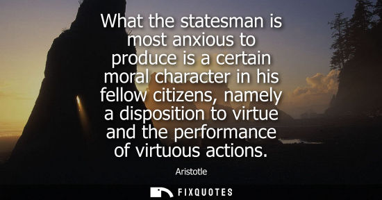 Small: What the statesman is most anxious to produce is a certain moral character in his fellow citizens, namely a di