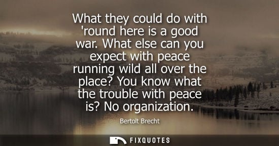 Small: What they could do with round here is a good war. What else can you expect with peace running wild all 