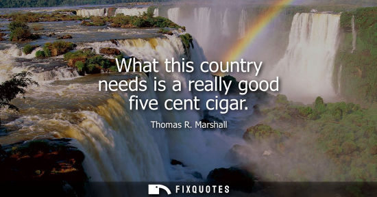 Small: What this country needs is a really good five cent cigar