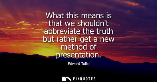 Small: What this means is that we shouldnt abbreviate the truth but rather get a new method of presentation