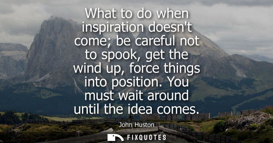 Small: What to do when inspiration doesnt come be careful not to spook, get the wind up, force things into pos