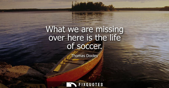Small: What we are missing over here is the life of soccer