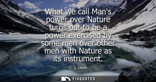 Small: What we call Mans power over Nature turns out to be a power exercised by some men over other men with N