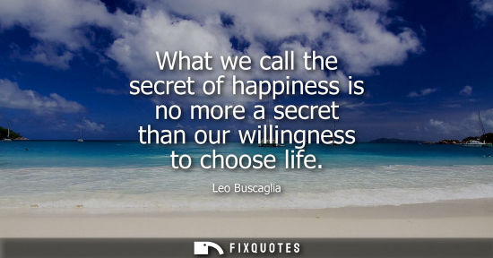 Small: What we call the secret of happiness is no more a secret than our willingness to choose life