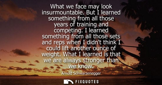 Small: What we face may look insurmountable. But I learned something from all those years of training and comp