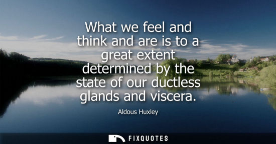 Small: What we feel and think and are is to a great extent determined by the state of our ductless glands and viscera