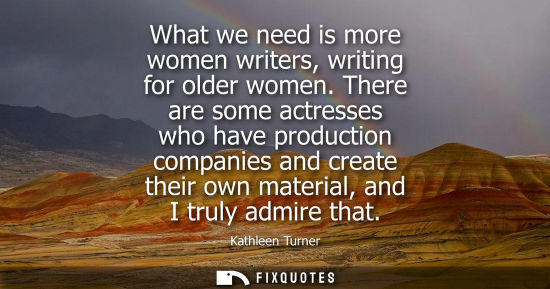 Small: What we need is more women writers, writing for older women. There are some actresses who have producti