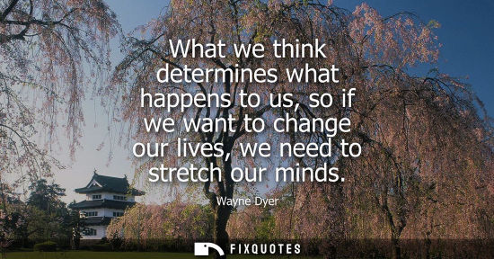 Small: What we think determines what happens to us, so if we want to change our lives, we need to stretch our minds