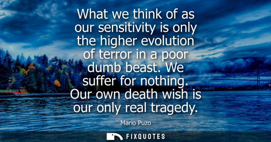 Small: What we think of as our sensitivity is only the higher evolution of terror in a poor dumb beast. We suffer for