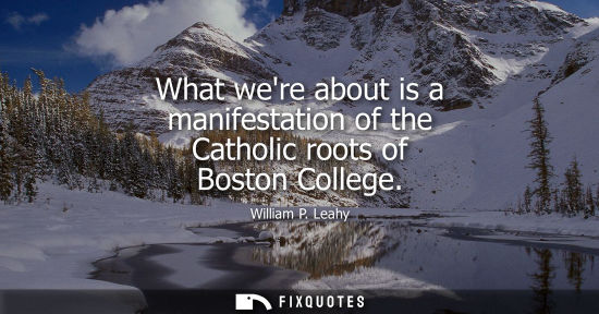 Small: What were about is a manifestation of the Catholic roots of Boston College
