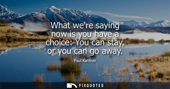 Small: What were saying now is you have a choice: You can stay, or you can go away