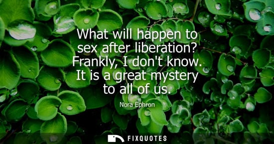 Small: What will happen to sex after liberation? Frankly, I dont know. It is a great mystery to all of us