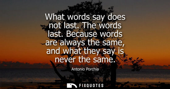 Small: What words say does not last. The words last. Because words are always the same, and what they say is never th