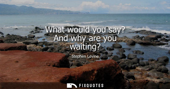 Small: What would you say? And why are you waiting?