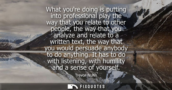 Small: What youre doing is putting into professional play the way that you relate to other people, the way tha
