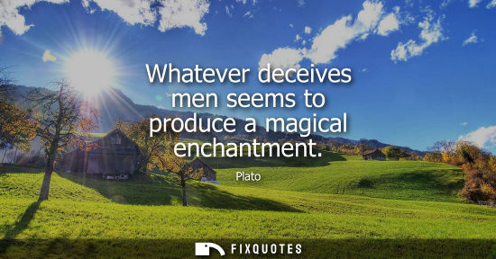 Small: Whatever deceives men seems to produce a magical enchantment