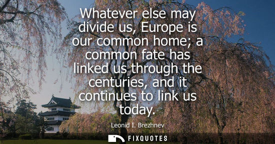 Small: Whatever else may divide us, Europe is our common home a common fate has linked us through the centurie