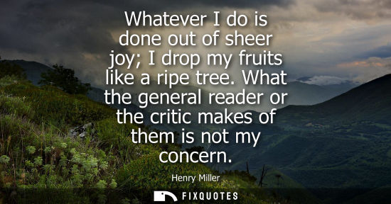 Small: Whatever I do is done out of sheer joy I drop my fruits like a ripe tree. What the general reader or the criti