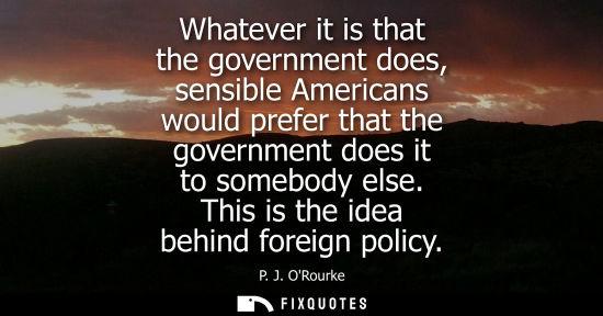 Small: Whatever it is that the government does, sensible Americans would prefer that the government does it to