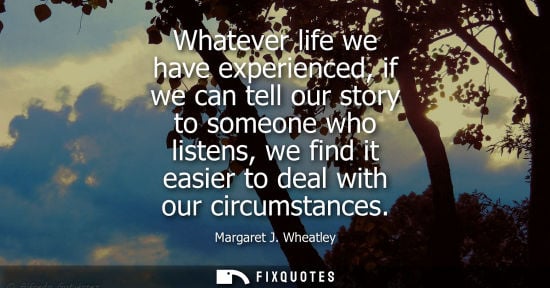 Small: Whatever life we have experienced, if we can tell our story to someone who listens, we find it easier t