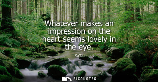 Small: Whatever makes an impression on the heart seems lovely in the eye
