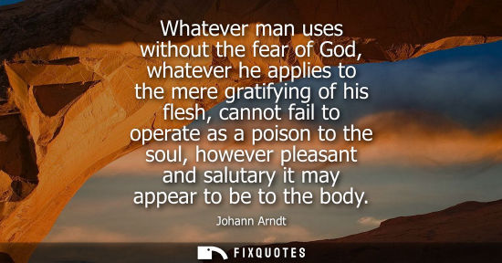 Small: Whatever man uses without the fear of God, whatever he applies to the mere gratifying of his flesh, can