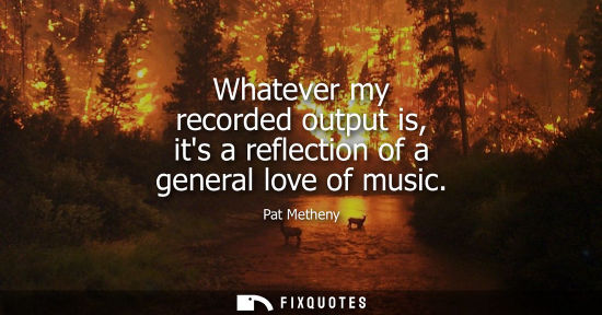Small: Whatever my recorded output is, its a reflection of a general love of music