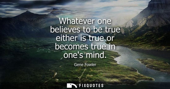 Small: Whatever one believes to be true either is true or becomes true in ones mind