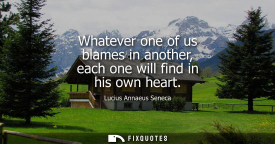 Small: Whatever one of us blames in another, each one will find in his own heart