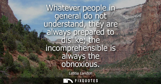 Small: Whatever people in general do not understand, they are always prepared to dislike the incomprehensible 