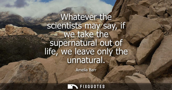 Small: Whatever the scientists may say, if we take the supernatural out of life, we leave only the unnatural