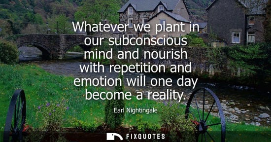 Small: Whatever we plant in our subconscious mind and nourish with repetition and emotion will one day become 
