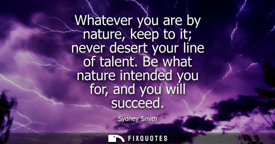 Small: Whatever you are by nature, keep to it never desert your line of talent. Be what nature intended you for, and 