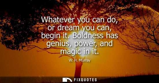 Small: Whatever you can do, or dream you can, begin it. Boldness has genius, power, and magic in it