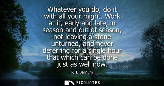 Small: Whatever you do, do it with all your might. Work at it, early and late, in season and out of season, no