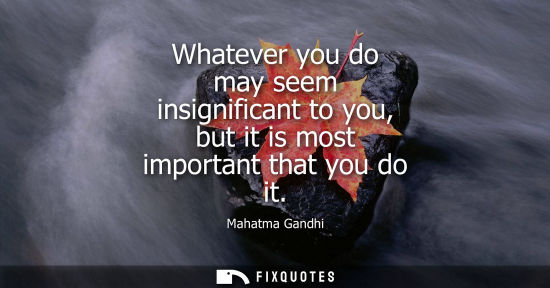 Small: Whatever you do may seem insignificant to you, but it is most important that you do it