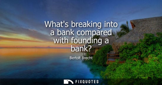 Small: Whats breaking into a bank compared with founding a bank?
