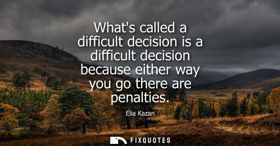 Small: Whats called a difficult decision is a difficult decision because either way you go there are penalties