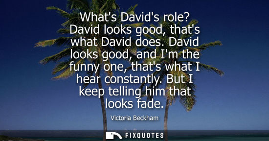Small: Whats Davids role? David looks good, thats what David does. David looks good, and Im the funny one, thats what
