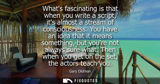 Small: Whats fascinating is that when you write a script, its almost a stream of consciousness. You have an id