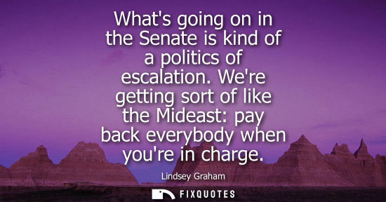 Small: Whats going on in the Senate is kind of a politics of escalation. Were getting sort of like the Mideast