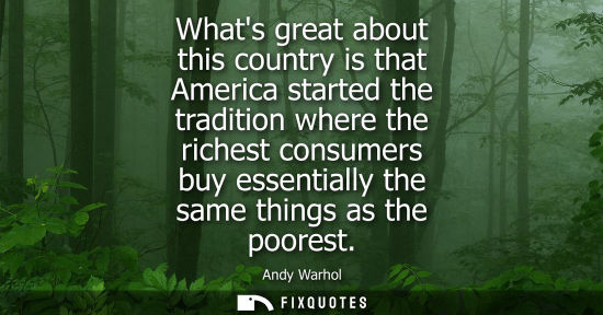 Small: Whats great about this country is that America started the tradition where the richest consumers buy essential